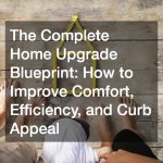 The Complete Home Upgrade Blueprint: How to Improve Comfort, Efficiency, and Curb Appeal