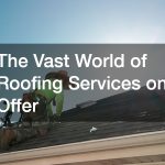 The Vast World of Roofing Services on Offer
