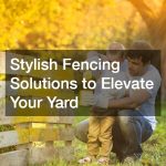 Stylish Fencing Solutions to Elevate Your Yard
