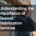 Understanding the Importance of Seawall Stabilization Services