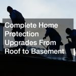 Complete Home Protection Upgrades From Roof to Basement