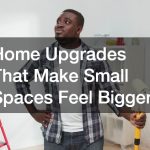 Home Upgrades That Make Small Spaces Feel Bigger